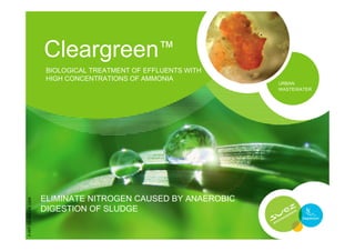 Cleargreen™
                        BIOLOGICAL TREATMENT OF EFFLUENTS WITH
                        HIGH CONCENTRATIONS OF AMMONIA
                                                                 URBAN
                                                                 WASTEWATER




                       ELIMINATE NITROGEN CAUSED BY ANAEROBIC
             EN-1004




                       DIGESTION OF SLUDGE
P-PPT-ER-009-E




                                                                              1
 