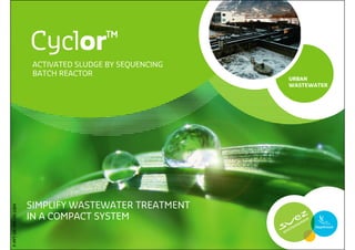 Cyclor™
                        ACTIVATED SLUDGE BY SEQUENCING
                        BATCH REACTOR
                                                         URBAN
                                                         WASTEWATER




                       SIMPLIFY WASTEWATER TREATMENT
P-PPT-ER-004-EN-1004




                       IN A COMPACT SYSTEM
 