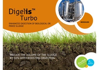 Digelis™
                             Turbo                        BIOSOLIDS
                    ENHANCED DIGESTION OF BIOLOGICAL OR
                    MIXED SLUDGE




                    REDUCE THE VOLUME OF THE SLUDGE
                    BY 50% WITH BOOSTING DIGESTION
P-PPT-007-EN-1107
 