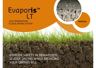 Evaporis™
                                    LT
                      LOW TEMPERATURE                BIOSOLIDS
                      SLUDGE DRYING SYSTEM




                      IMPROVE SAFETY IN DEWATERED
P-PPT-B-009-EN-1107




                      SLUDGE DRYING WHILE REDUCING
                      YOUR ENERGY BILL
 