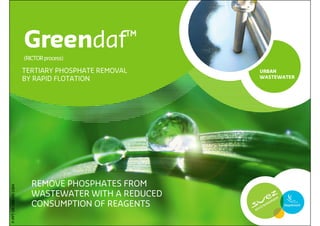 Greendaf™
                       (RICTOR process)

                       TERTIARY PHOSPHATE REMOVAL     URBAN
                       BY RAPID FLOTATION             WASTEWATER




                          REMOVE PHOSPHATES FROM
P-PPT-ER-008-EN-1004




                          WASTEWATER WITH A REDUCED
                          CONSUMPTION OF REAGENTS

                                                                   1
 