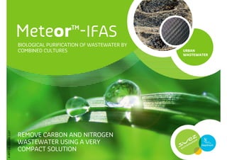 Meteor™-IFAS
                       BIOLOGICAL PURIFICATION OF WASTEWATER BY
                       COMBINED CULTURES                          URBAN
                                                                  WASTEWATER
P-PPT-ER-005-EN-1107




                       REMOVE CARBON AND NITROGEN
                       WASTEWATER USING A VERY
                       COMPACT SOLUTION
 