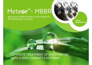 Meteor™-               MBBR
                       BIOLOGICAL PURIFICATION OF WASTEWATER
                       BY MOVING BED CULTURES
                                                               URBAN
                                                               WASTEWATER
P-PPT-ER-011-EN-1107




                         COMPLETE TREATMENT OF WASTEWATER
                         WITH A VERY COMPACT FOOTPRINT
 