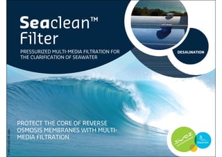 Seaclean™
                      Filter
                      PRESSURIZED MULTI-MEDIA FILTRATION FOR   DESALINATION
                      THE CLARIFICATION OF SEAWATER




                      PROTECT THE CORE OF REVERSE
                      OSMOSIS MEMBRANES WITH MULTI-
P-PPT-D-003-EN-1004




                      MEDIA FILTRATION
 