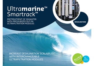 Ultramarine™
Smartrack™
INCREASE DESALINATION SCALABILITY
WITH INTERCHANGEABLE
ULTRAFILTRATION MODULES
PRETREATMENT OF SEAWATER
WITH PRESSURIZED OUT/IN
ULTRAFILTRATION MODULES
DESALINATION
P-PPT-D-004-EN-1107
 