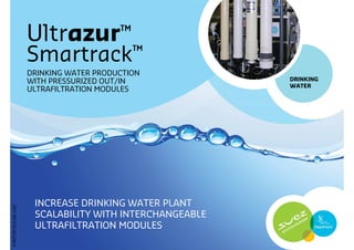 Ultrazur™
                       Smartrack™
                       DRINKING WATER PRODUCTION
                       WITH PRESSURIZED OUT/IN             DRINKING
                                                           WATER
                       ULTRAFILTRATION MODULES




                        INCREASE DRINKING WATER PLANT
P-PPT-EP-013-EN-1107




                        SCALABILITY WITH INTERCHANGEABLE
                        ULTRAFILTRATION MODULES
 