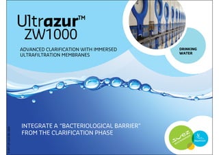 1
DRINKING
WATER
Ultrazur™
ZW1000
INTEGRATE A “BACTERIOLOGICAL BARRIER”
FROM THE CLARIFICATION PHASE
ADVANCED CLARIFICATION WITH IMMERSED
ULTRAFILTRATION MEMBRANES
P-PPT-EP-010-EN-1004
 