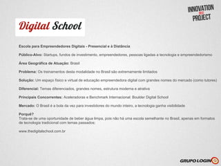 Escola para Empreendedores Digitais - Presencial e à Distância

Público-Alvo: Startups, fundos de investimento, empreendedores, pessoas ligadas a tecnologia e empreendedorismo

Área Geográfica de Atuação: Brasil

Problema: Os treinamentos desta modalidade no Brasil são extremamente limitados

Solução: Um espaço físico e virtual de educação empreendedora digital com grandes nomes do mercado (como tutores)

Diferencial: Temas diferenciados, grandes nomes, estrutura moderna e atrativa

Principais Concorrentes: Aceleradoras e Benchmark Internacional: Boulder Digital School

Mercado: O Brasil é a bola da vez para investidores do mundo inteiro, a tecnologia ganha visibilidade

Porquê?
Trata-se de uma oportunidade de beber água limpa, pois não há uma escola semelhante no Brasil, apenas em formatos
de tecnologia tradicional com temas passados;

www.thedigitalschool.com.br
 