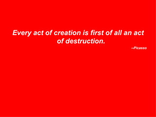 Every act of creation is first of all an act of destruction. --Picasso 
