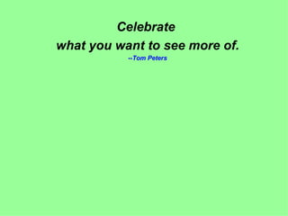 Celebrate  what you want to see more of. --Tom Peters 