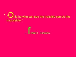 " O nly he who can see the invisible can do the impossible.“ --  f rank L. Gaines 