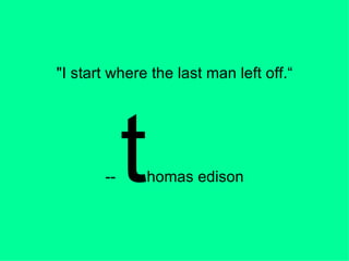 "I start where the last man left off.“ --  t homas edison 