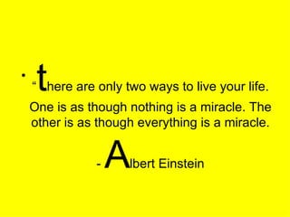 “ t here are only two ways to live your life. One is as though nothing is a miracle. The other is as though everything is a miracle. -  A lbert Einstein 