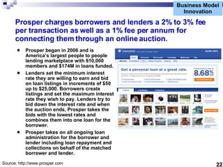 Business Model Innovation Prosper charges borrowers and lenders a 2% to 3% fee per transaction as well as a 1% fee per ann...