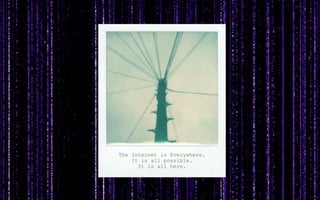 The Internet is Everywhere.
It is all possible.
It is all here.
 