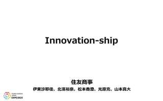 Innovation-ship
住友商事
伊東沙耶佳、北濱裕奈、松本香澄、光原克、山本真大
 