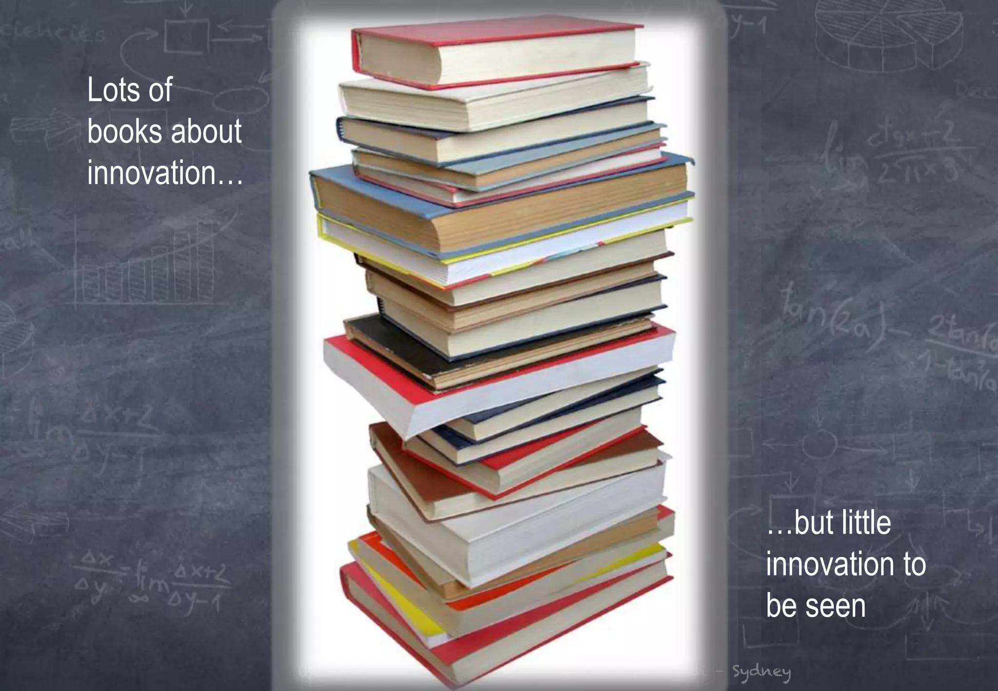 Open-Knowledge - Milan – London – Shanghai – Sydney
Lots of
books about
innovation…
…but little
innovation to
be seen
 