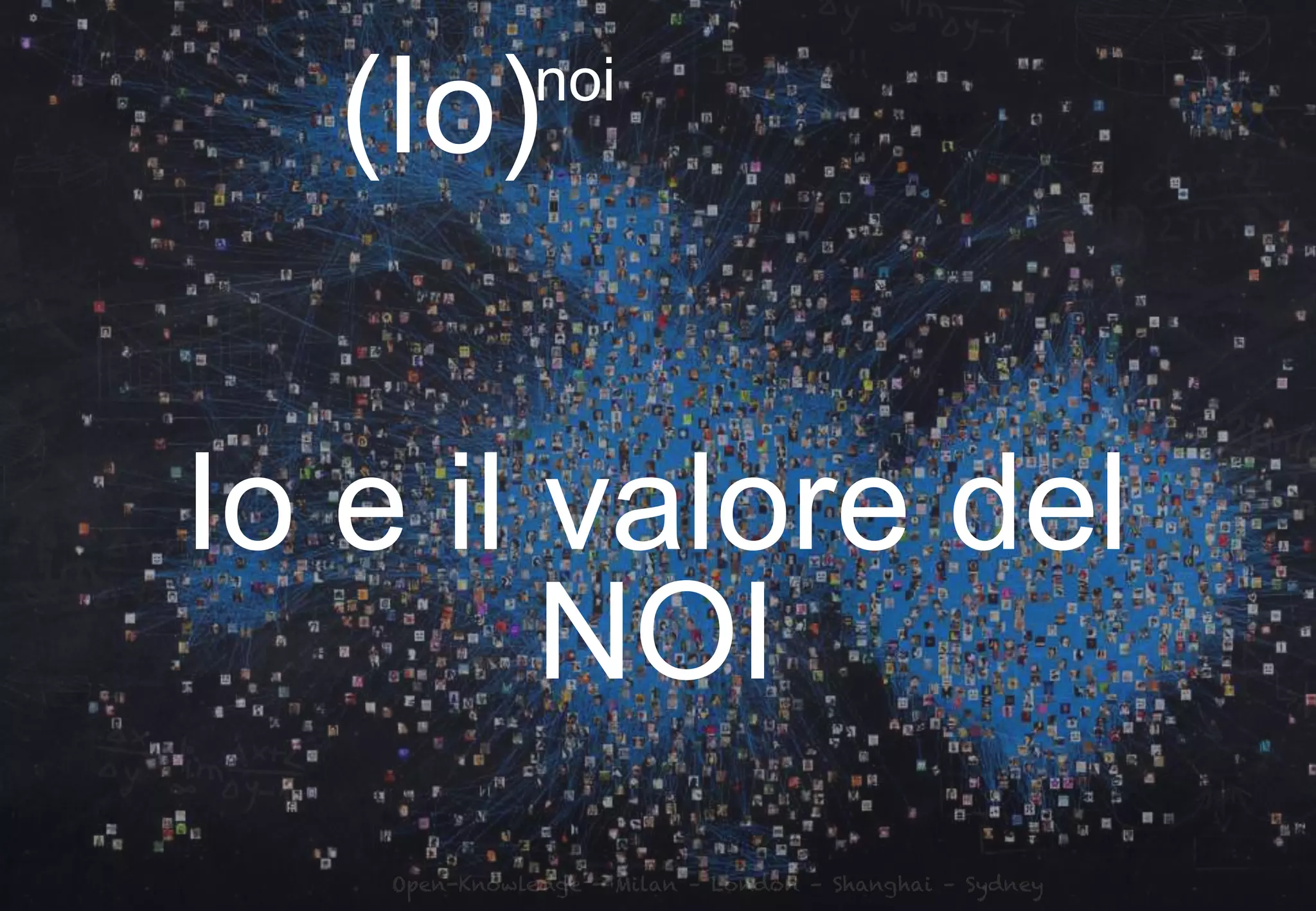 Open-Knowledge - Milan – London – Shanghai – Sydney
Io e il valore del
NOI
(Io)noi
 