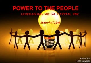 Open-Knowledge - Milan – London – Shanghai – Sydney
LEVERAGING SOCIAL CAPITAL FOR
INNOVATION
Rosario Sica
Open-Knowledge
POWER TO THE PEOPLE
 