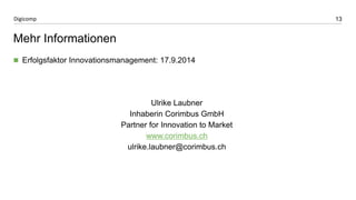 13 
Digicomp 
Mehr Informationen 
Erfolgsfaktor Innovationsmanagement: 17.9.2014 
Ulrike Laubner 
Inhaberin Corimbus GmbH 
Partner for Innovation to Market 
www.corimbus.ch 
ulrike.laubner@corimbus.ch 