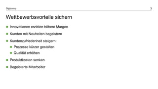 3 
Digicomp 
Wettbewerbsvorteile sichern 
Innovationen erzielen höhere Margen 
Kunden mit Neuheiten begeistern 
Kundenzufriedenheit steigern: 
Prozesse kürzer gestalten 
Qualität erhöhen 
Produktkosten senken 
Begeisterte Mitarbeiter  