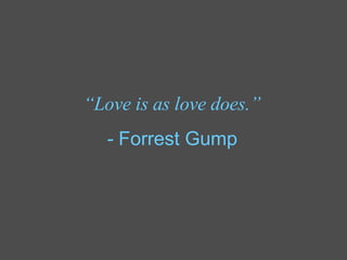 “ Love is as love does.” -  Forrest Gump 