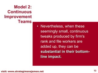 Nevertheless, when these seemingly small, continuous tweaks produced by firm's rank and file workers are added up, they can be  substantial in their bottom-line impact. Model 2: Continuous Improvement Teams 