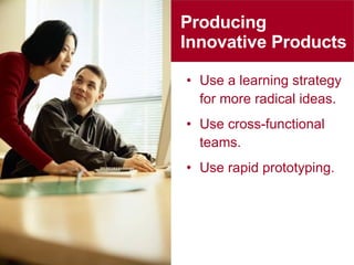 Producing  Innovative Products Use a learning strategy for more radical ideas. Use cross-functional teams. Use rapid prototyping. 