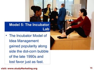 Model 5: The Incubator Lab The Incubator Model of Idea Management gained popularity along side the dot-corn bubble of the late 1990s and lost favor just as fast.  