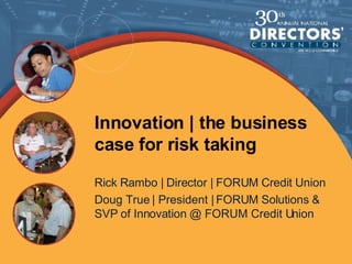 Innovation | the business case for risk taking Rick Rambo | Director | FORUM Credit Union Doug True | President | FORUM Solutions & SVP of Innovation @ FORUM Credit Union 