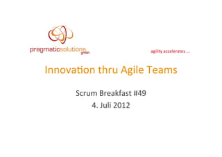 agility	
  accelerates	
  ...	
  



Innova1on	
  thru	
  Agile	
  Teams	
  
        Scrum	
  Breakfast	
  #49	
  
            4.	
  Juli	
  2012	
  
 