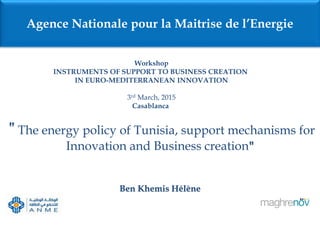 " The energy policy of Tunisia, support mechanisms for
Innovation and Business creation"
Ben Khemis Hélène
Agence Nationale pour la Maitrise de l’Energie
Workshop
INSTRUMENTS OF SUPPORT TO BUSINESS CREATION
IN EURO-MEDITERRANEAN INNOVATION
3rd March, 2015
Casablanca
 