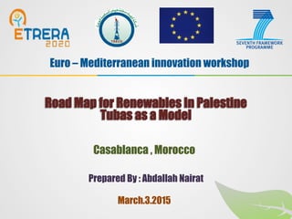 Prepared By : Abdallah Nairat
Road Map for Renewables In Palestine
Tubas as a Model
Euro – Mediterranean innovation workshop
March.3.2015
Casablanca , Morocco
 