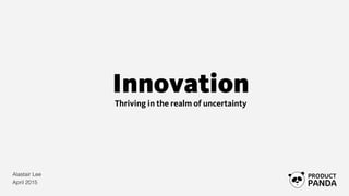 Innovation
Thriving in the realm of uncertainty 
Alastair Lee
April 2015
 