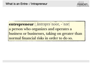 What is an Entre- / Intrapreneur

management|consulting

͝
entrepreneur |ˌäntr"pr"ˈnoor, -ˈn"r|
a person who organizes and operates a
business or businesses, taking on greater than
normal ﬁnancial risks in order to do so.

 