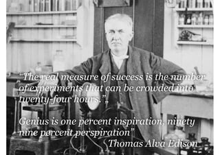 “The real measure of success is the number
of experiments that can be crowded into
twenty-four hours.”„
!

Genius is one percent inspiration, ninety
nine percent perspiration”
Thomas Alva Edison

 