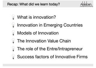 Recap: What did we learn today?

management|consulting

What is innovation?

Innovation in Emerging Countries

Models of Innovation

The Innovation Value Chain

The role of the Entre/Intrapreneur

Success factors of Innovative Firms

 