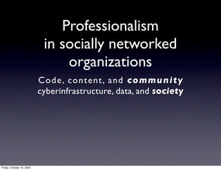 Professionalism
                            in socially networked
                                organizations
                           C o de , content, an d community
                           cyberinfrastructure, data, and society




Friday, October 16, 2009
 