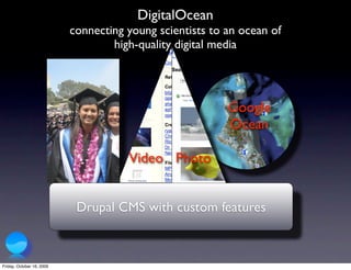 DigitalOcean
                           connecting young scientists to an ocean of
                                   high-quality digital media




                                                          Google
                                                          Ocean

                                      Video Photo


                            Drupal CMS with custom features



Friday, October 16, 2009
 