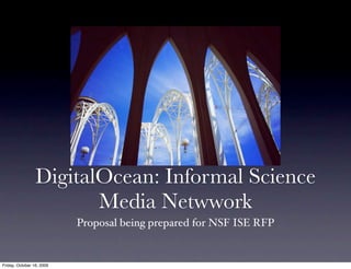 DigitalOcean: Informal Science
                        Media Netwwork
                           Proposal being prepared for NSF ISE RFP


Friday, October 16, 2009
 
