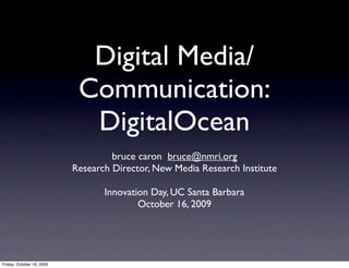 Digital Media/
                            Communication:
                             DigitalOcean
                                    bruce caron bruce@nmri.org
                           Research Director, New Media Research Institute

                                  Innovation Day, UC Santa Barbara
                                          October 16, 2009




Friday, October 16, 2009
 