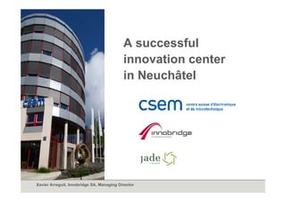 A successful
                                           innovation center
                                           i     ti      t
                                           in Neuchâtel




Xavier Arreguit, Innobridge SA, Managing Director
 