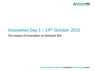 Empowering	
  your	
  business	
  by	
  making	
  life	
  with	
  technology	
  easier	
  
	
  
Innova'on	
  Day	
  1	
  –	
  14th	
  October	
  2015	
  
The	
  impact	
  of	
  innova'on	
  on	
  Network	
  ROI	
  
 