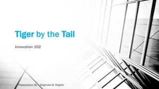 Tiger by the Tail
Innovation 102
Presentation By - Dagmawi B. Degefe
 