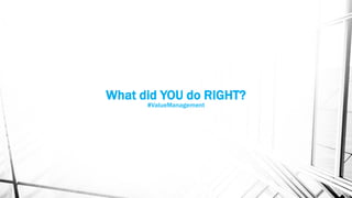 What did YOU do RIGHT?
#ValueManagement
 
