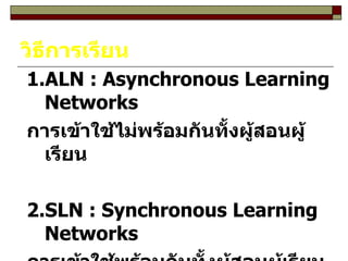 วิธีการเรียน 1.ALN : Asynchronous Learning Networks   การเข้าใช้ไม่พร้อมกันทั้งผู้สอนผู้เรียน 2.SLN : Synchronous Learning Networks การเข้าใช้พร้อมกันทั้งผู้สอนผู้เรียน 