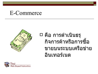 E-Commerce คือ การดำเนินธรุกิจการค้าหรือการซื้อขายบนระบบเครือข่ายอินเทอร์เนต 