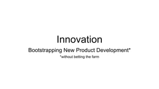 Innovation
Bootstrapping New Product Development*
*without betting the farm
 
