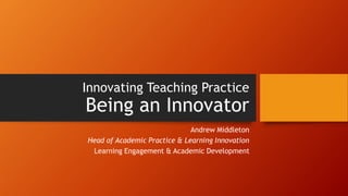 Innovating Teaching Practice
Being an Innovator
Andrew Middleton
Head of Academic Practice & Learning Innovation
Learning Engagement & Academic Development
 