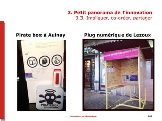 3. Petit panorama de l’innovation
3.3. Impliquer, co-créer, partager
Pirate box à Aulnay Plug numérique de Lezoux
105L’innovation en bibliothèque
 